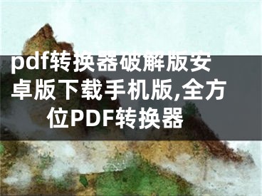 pdf轉(zhuǎn)換器破解版安卓版下載手機(jī)版,全方位PDF轉(zhuǎn)換器