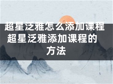 超星泛雅怎么添加課程 超星泛雅添加課程的方法