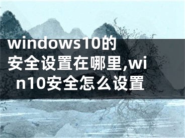 windows10的安全設(shè)置在哪里,win10安全怎么設(shè)置