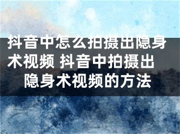 抖音中怎么拍攝出隱身術(shù)視頻 抖音中拍攝出隱身術(shù)視頻的方法