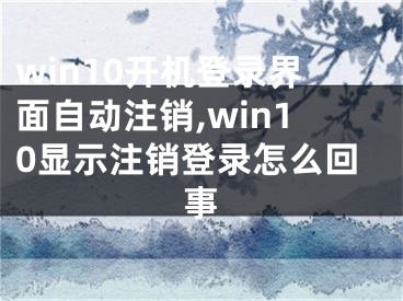 win10開機登錄界面自動注銷,win10顯示注銷登錄怎么回事