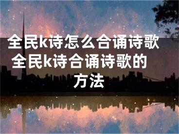 全民k詩怎么合誦詩歌 全民k詩合誦詩歌的方法