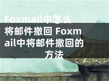 Foxmail中怎么將郵件撤回 Foxmail中將郵件撤回的方法