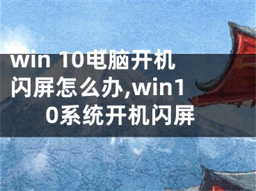 win 10電腦開機(jī)閃屏怎么辦,win10系統(tǒng)開機(jī)閃屏