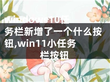 windows10任務(wù)欄新增了一個什么按鈕,win11小任務(wù)欄按鈕