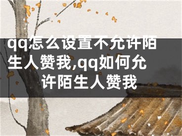 qq怎么設(shè)置不允許陌生人贊我,qq如何允許陌生人贊我