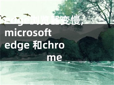 edge瀏覽器變慢,microsoft edge 和chrome