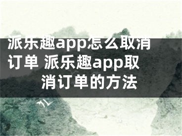 派樂趣app怎么取消訂單 派樂趣app取消訂單的方法