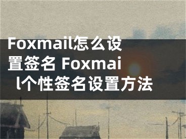 Foxmail怎么設(shè)置簽名 Foxmail個性簽名設(shè)置方法