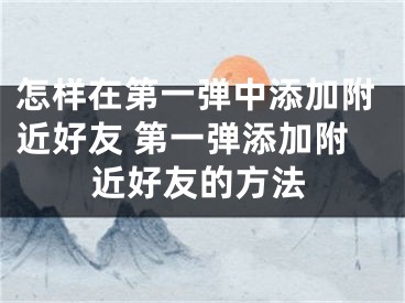 怎樣在第一彈中添加附近好友 第一彈添加附近好友的方法