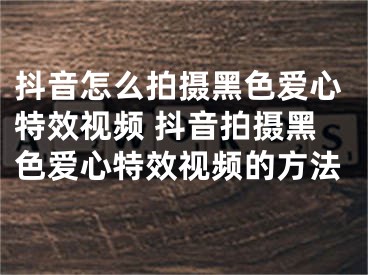 抖音怎么拍攝黑色愛(ài)心特效視頻 抖音拍攝黑色愛(ài)心特效視頻的方法