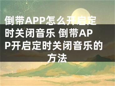 倒帶APP怎么開啟定時關(guān)閉音樂 倒帶APP開啟定時關(guān)閉音樂的方法