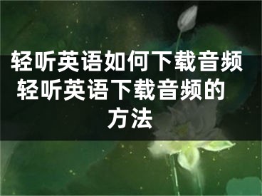 輕聽英語如何下載音頻 輕聽英語下載音頻的方法