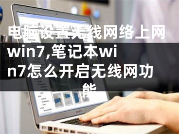 電腦設(shè)置無線網(wǎng)絡(luò)上網(wǎng)win7,筆記本win7怎么開啟無線網(wǎng)功能