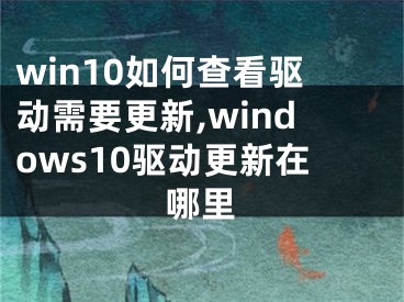 win10如何查看驅(qū)動(dòng)需要更新,windows10驅(qū)動(dòng)更新在哪里