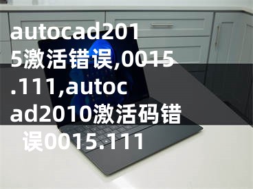 autocad2015激活錯誤,0015.111,autocad2010激活碼錯誤0015.111