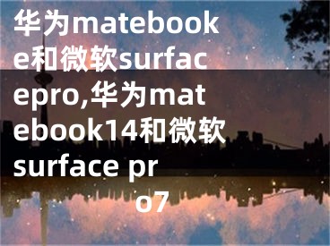 華為matebooke和微軟surfacepro,華為matebook14和微軟surface pro7