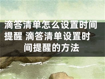 滴答清單怎么設置時間提醒 滴答清單設置時間提醒的方法