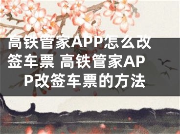 高鐵管家APP怎么改簽車票 高鐵管家APP改簽車票的方法