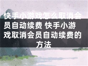 快手小游戲怎么取消會(huì)員自動(dòng)續(xù)費(fèi) 快手小游戲取消會(huì)員自動(dòng)續(xù)費(fèi)的方法