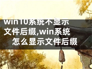 win10系統(tǒng)不顯示文件后綴,win系統(tǒng)怎么顯示文件后綴