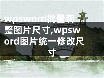 wpsword批量調(diào)整圖片尺寸,wpsword圖片統(tǒng)一修改尺寸