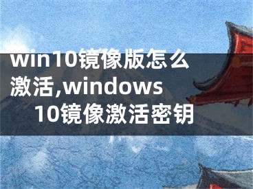 win10鏡像版怎么激活,windows10鏡像激活密鑰