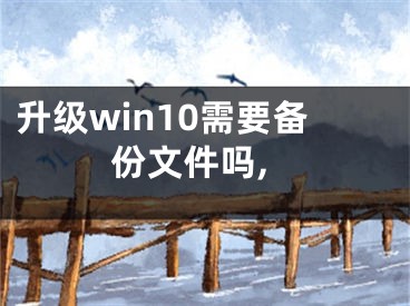 升級(jí)win10需要備份文件嗎,