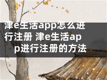 津e生活app怎么進(jìn)行注冊(cè) 津e生活app進(jìn)行注冊(cè)的方法