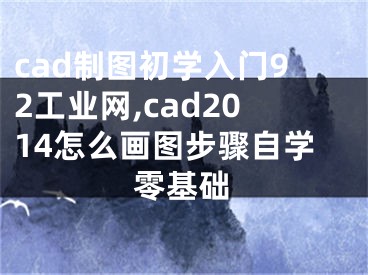 cad制圖初學(xué)入門92工業(yè)網(wǎng),cad2014怎么畫圖步驟自學(xué)零基礎(chǔ)