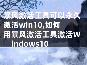 暴風(fēng)激活工具可以永久激活win10,如何用暴風(fēng)激活工具激活Windows10