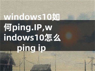 windows10如何ping.IP,windows10怎么ping ip