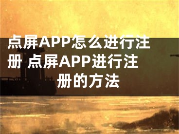 點(diǎn)屏APP怎么進(jìn)行注冊(cè) 點(diǎn)屏APP進(jìn)行注冊(cè)的方法