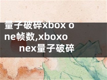 量子破碎xbox one幀數(shù),xboxonex量子破碎