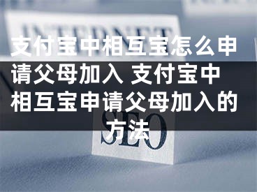 支付寶中相互寶怎么申請父母加入 支付寶中相互寶申請父母加入的方法