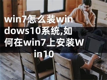 win7怎么裝windows10系統(tǒng),如何在win7上安裝Win10