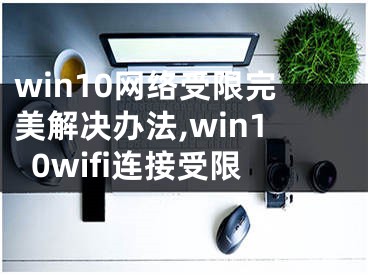 win10網(wǎng)絡(luò)受限完美解決辦法,win10wifi連接受限