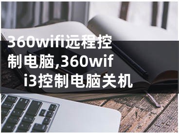 360wifi遠程控制電腦,360wifi3控制電腦關(guān)機