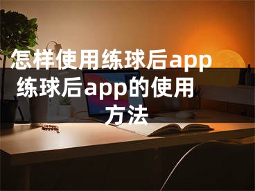 怎樣使用練球后app 練球后app的使用方法