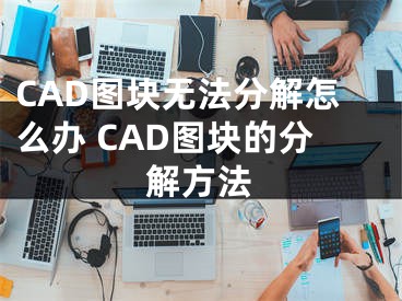 CAD圖塊無法分解怎么辦 CAD圖塊的分解方法