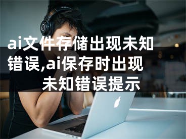 ai文件存儲出現(xiàn)未知錯誤,ai保存時出現(xiàn)未知錯誤提示