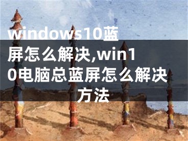 windows10藍(lán)屏怎么解決,win10電腦總藍(lán)屏怎么解決方法