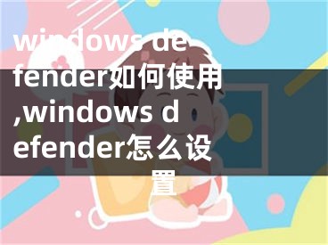 windows defender如何使用,windows defender怎么設(shè)置