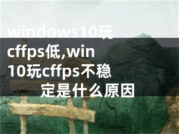 windows10玩cffps低,win10玩cffps不穩(wěn)定是什么原因