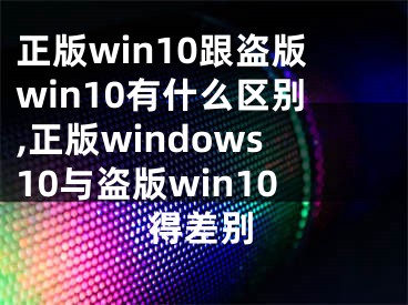 正版win10跟盜版win10有什么區(qū)別,正版windows10與盜版win10得差別