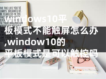 windows10平板模式不能觸屏怎么辦,window10的平板模式是可以觸控嗎