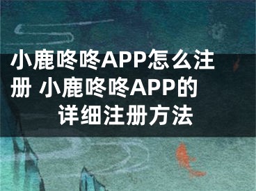 小鹿咚咚APP怎么注冊(cè) 小鹿咚咚APP的詳細(xì)注冊(cè)方法