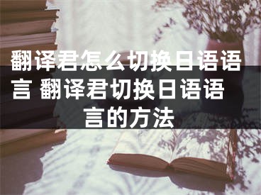 翻譯君怎么切換日語語言 翻譯君切換日語語言的方法