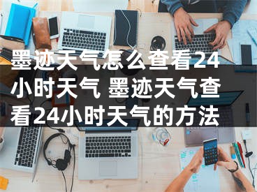 墨跡天氣怎么查看24小時(shí)天氣 墨跡天氣查看24小時(shí)天氣的方法