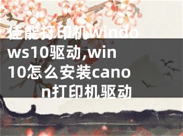 佳能打印機(jī)windows10驅(qū)動(dòng),win10怎么安裝canon打印機(jī)驅(qū)動(dòng)